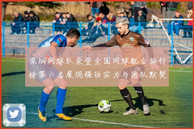 深圳网球队荣登全国网球配合排行榜第六名展现强劲实力与团队默契