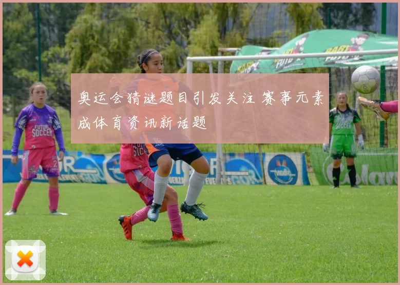 奥运会猜谜题目引发关注 赛事元素成体育资讯新话题