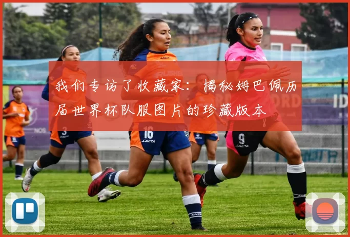 我们专访了收藏家:揭秘姆巴佩历届世界杯队服图片的珍藏版本