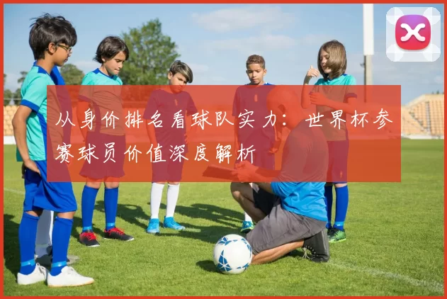 从身价排名看球队实力：世界杯参赛球员价值深度解析