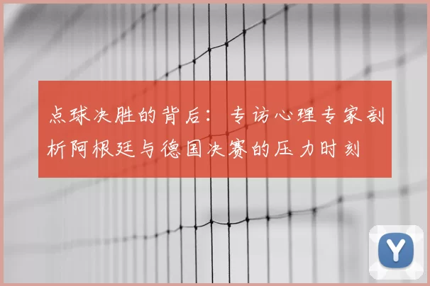点球决胜的背后：专访心理专家剖析阿根廷与德国决赛的压力时刻