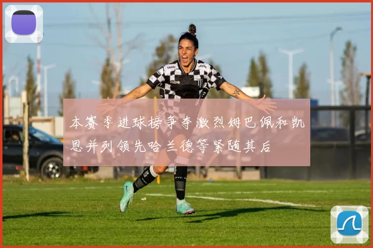 本赛季进球榜争夺激烈姆巴佩和凯恩并列领先哈兰德等紧随其后