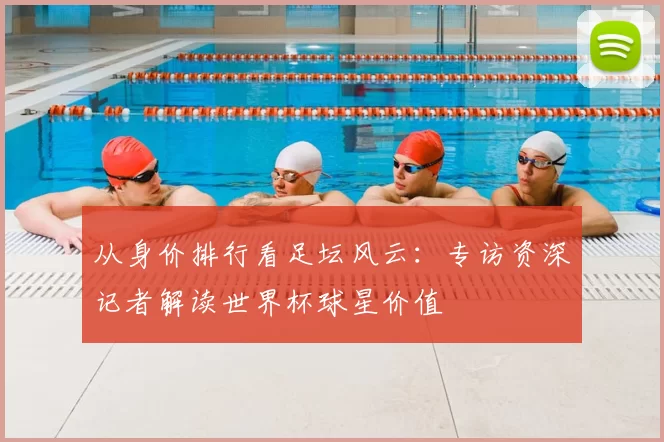 从身价排行看足坛风云:专访资深记者解读世界杯球星价值