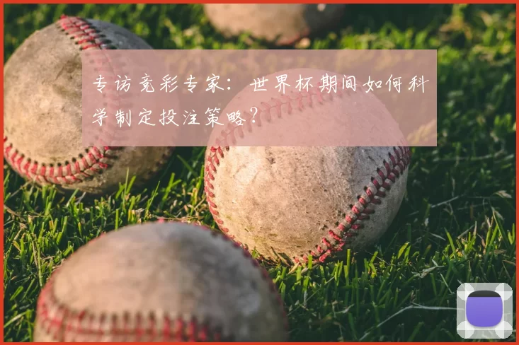 专访竞彩专家：世界杯期间如何科学制定投注策略？