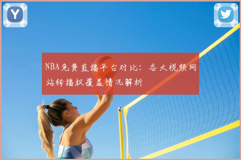 NBA免费直播平台对比:各大视频网站转播权覆盖情况解析