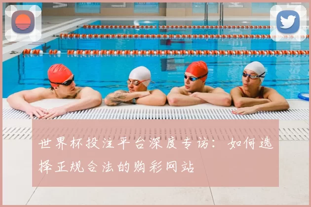 世界杯投注平台深度专访:如何选择正规合法的购彩网站