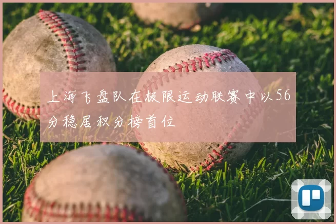 上海飞盘队在极限运动联赛中以56分稳居积分榜首位