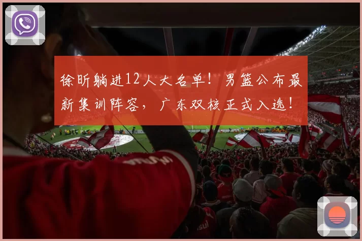 徐昕躺进12人大名单！男篮公布最新集训阵容，广东双核正式入选！