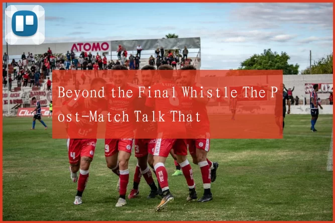 Beyond the Final Whistle The Post-Match Talk That