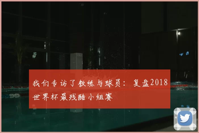 我们专访了教练与球员：复盘2018世界杯最残酷小组赛