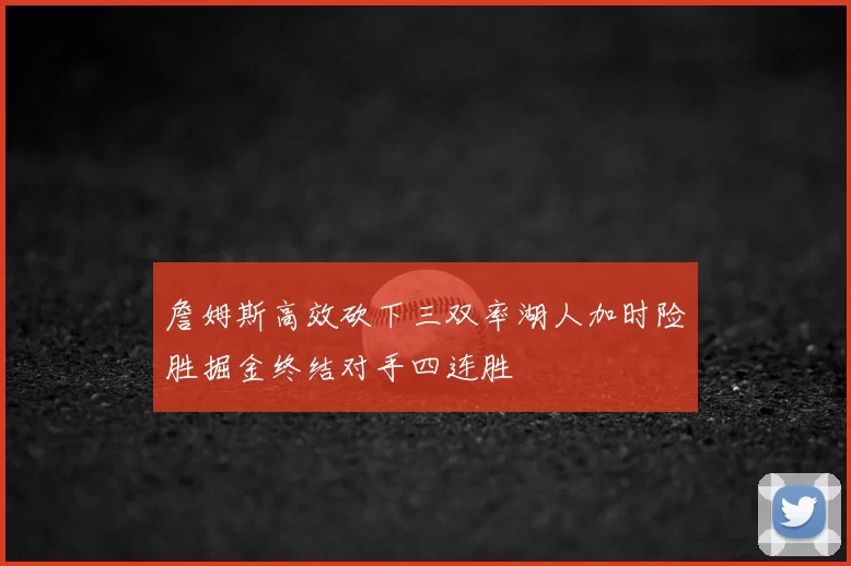 詹姆斯高效砍下三双率湖人加时险胜掘金终结对手四连胜
