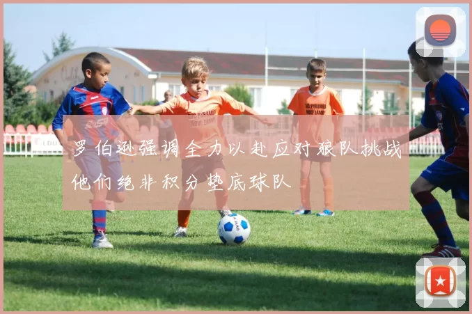罗伯逊强调全力以赴应对狼队挑战他们绝非积分垫底球队