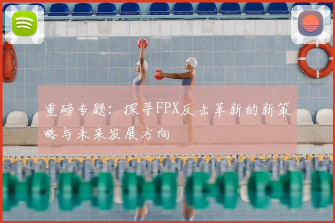 重磅专题:探寻FPX反击革新的新策略与未来发展方向