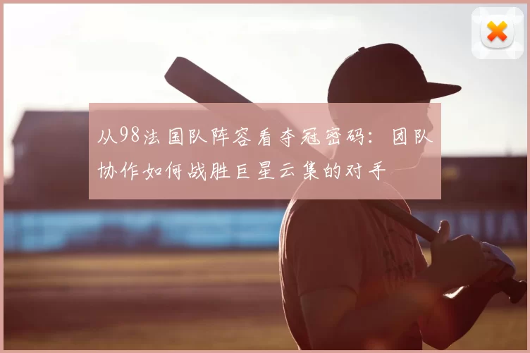 从98法国队阵容看夺冠密码：团队协作如何战胜巨星云集的对手