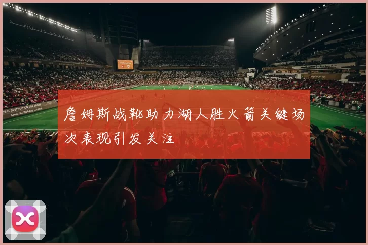 詹姆斯战靴助力湖人胜火箭关键场次表现引发关注