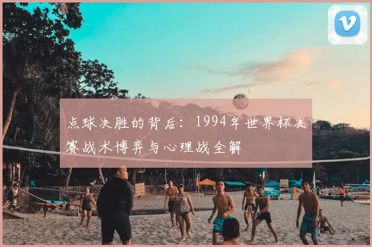 点球决胜的背后：1994年世界杯决赛战术博弈与心理战全解