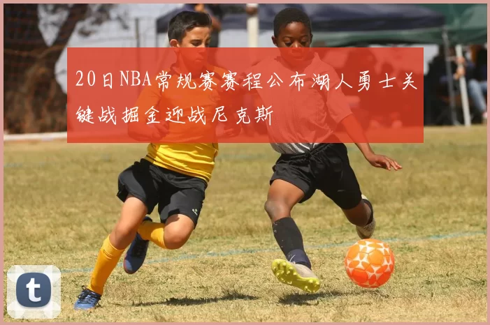 20日NBA常规赛赛程公布湖人勇士关键战掘金迎战尼克斯