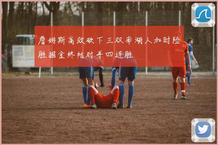 詹姆斯高效砍下三双率湖人加时险胜掘金终结对手四连胜