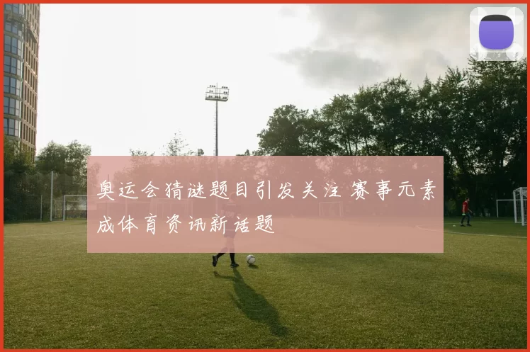 奥运会猜谜题目引发关注 赛事元素成体育资讯新话题