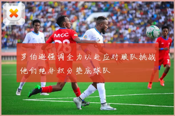 罗伯逊强调全力以赴应对狼队挑战他们绝非积分垫底球队