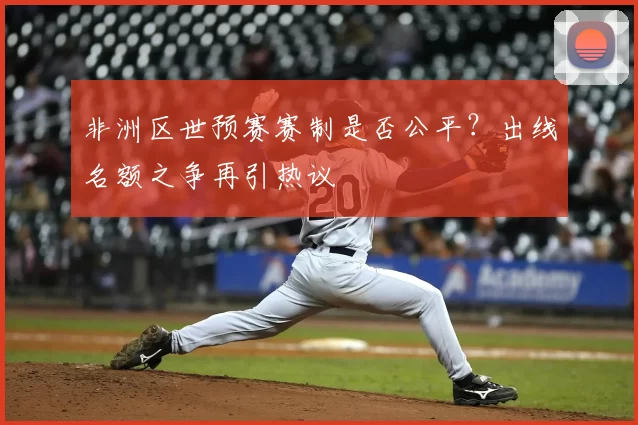 非洲区世预赛赛制是否公平？出线名额之争再引热议