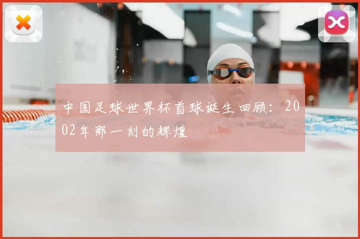 中国足球世界杯首球诞生回顾：2002年那一刻的辉煌
