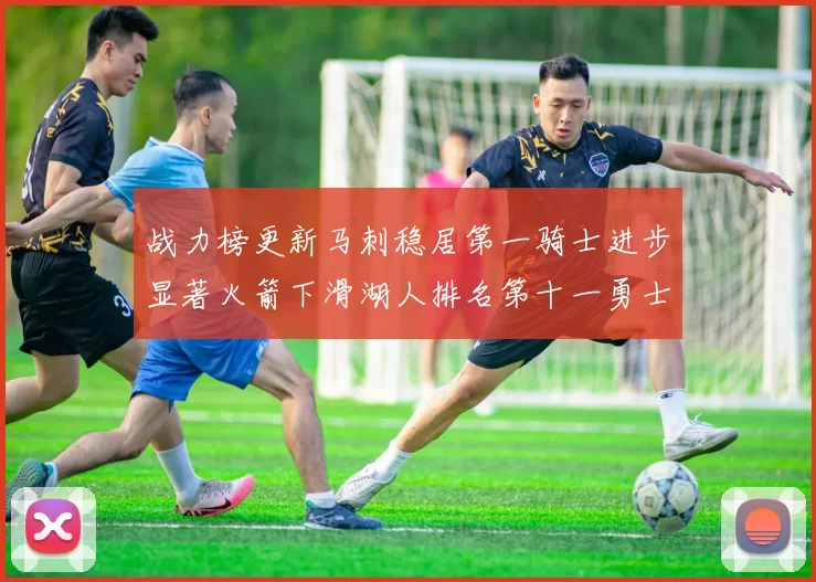 战力榜更新马刺稳居第一骑士进步显著火箭下滑湖人排名第十一勇士继续低迷