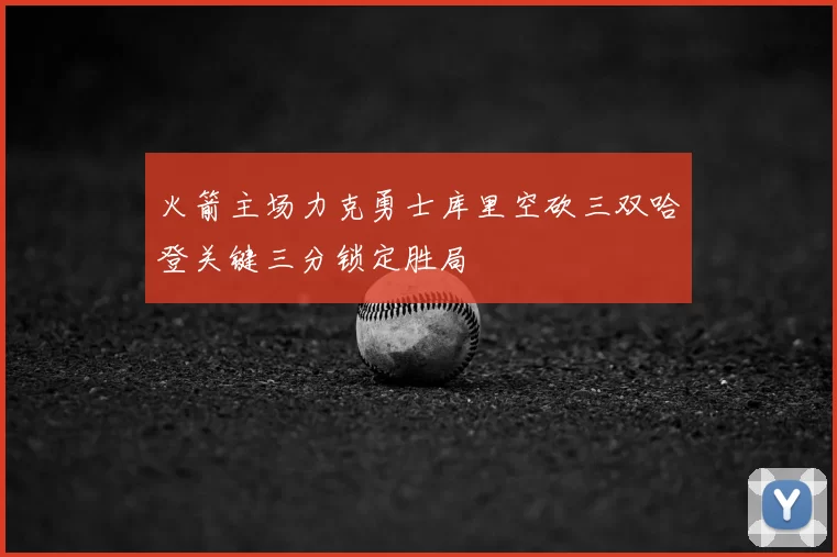 火箭主场力克勇士库里空砍三双哈登关键三分锁定胜局