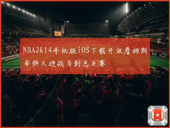 NBA2K14手机版iOS下载开放詹姆斯率热火迎战马刺总决赛