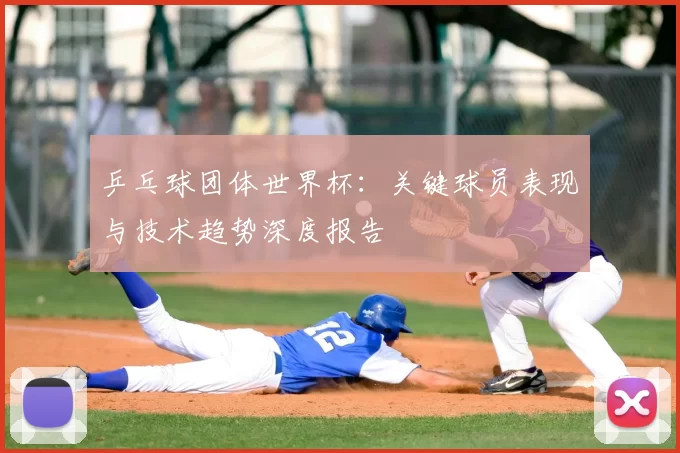 乒乓球团体世界杯：关键球员表现与技术趋势深度报告