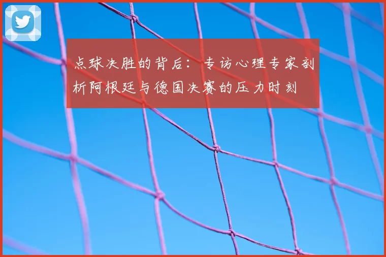 点球决胜的背后：专访心理专家剖析阿根廷与德国决赛的压力时刻