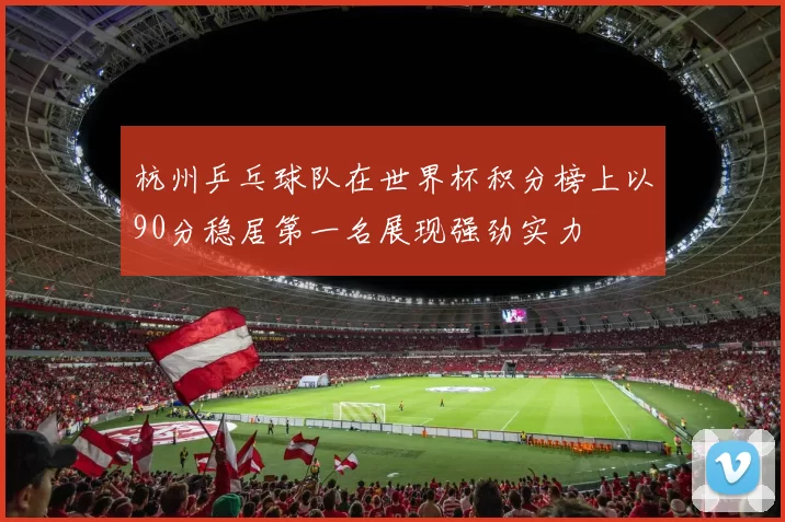 杭州乒乓球队在世界杯积分榜上以90分稳居第一名展现强劲实力