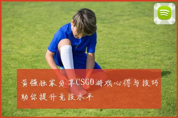 黄强独家分享CSGO游戏心得与技巧助你提升竞技水平