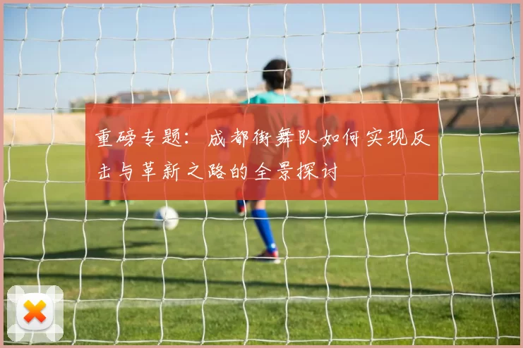 重磅专题:成都街舞队如何实现反击与革新之路的全景探讨