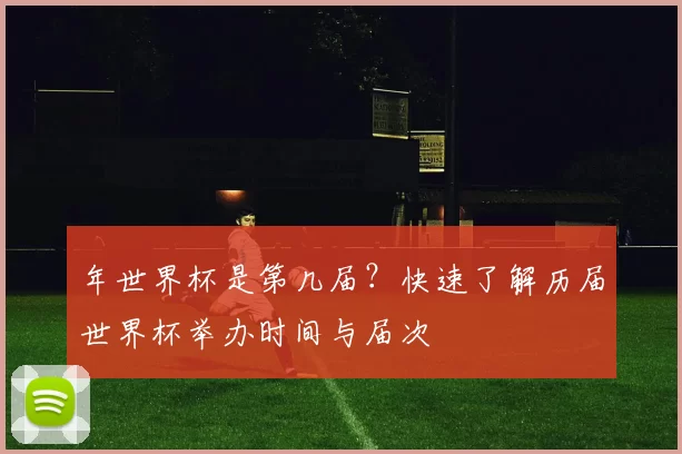 年世界杯是第几届?快速了解历届世界杯举办时间与届次