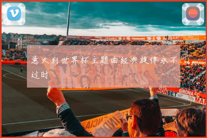意大利世界杯主题曲经典旋律永不过时