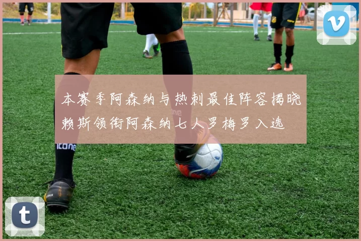 本赛季阿森纳与热刺最佳阵容揭晓赖斯领衔阿森纳七人罗梅罗入选