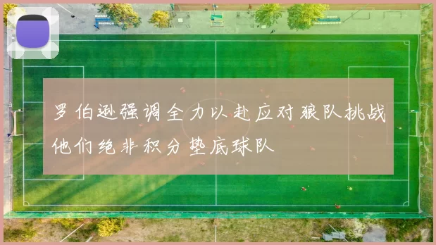 罗伯逊强调全力以赴应对狼队挑战他们绝非积分垫底球队