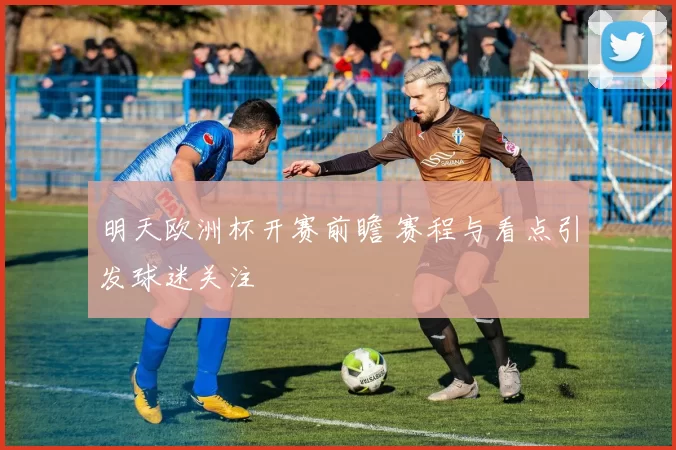 明天欧洲杯开赛前瞻 赛程与看点引发球迷关注