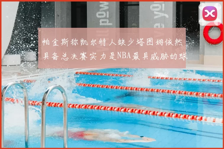 帕金斯称凯尔特人缺少塔图姆依然具备总决赛实力是NBA最具威胁的球队