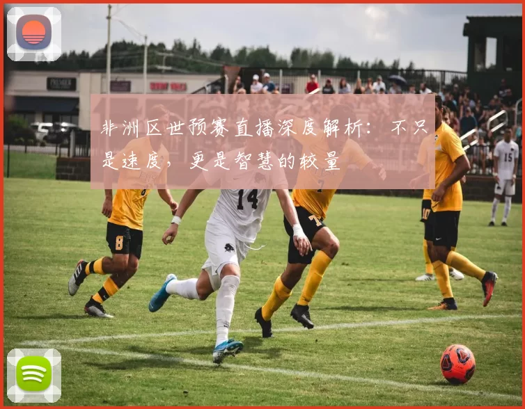 非洲区世预赛直播深度解析：不只是速度，更是智慧的较量