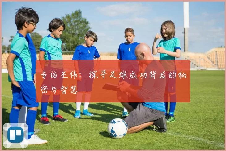专访王伟:探寻足球成功背后的秘密与智慧
