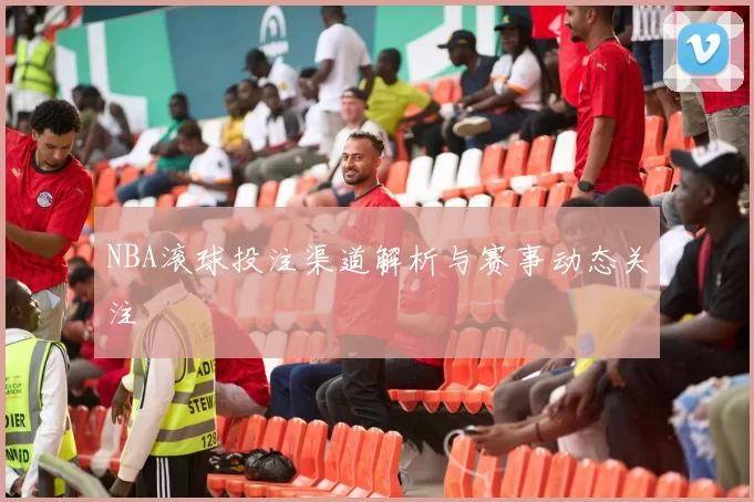 NBA滚球投注渠道解析与赛事动态关注