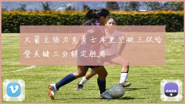 火箭主场力克勇士库里空砍三双哈登关键三分锁定胜局
