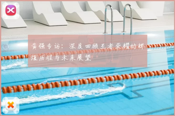 黄强专访：深度回顾王者荣耀的辉煌历程与未来展望