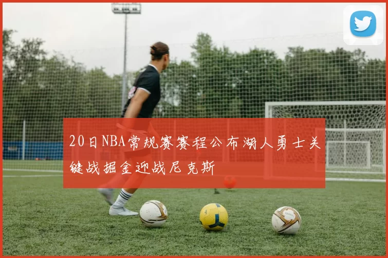 20日NBA常规赛赛程公布湖人勇士关键战掘金迎战尼克斯