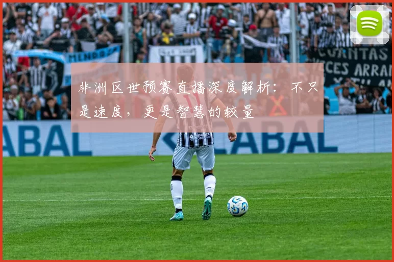 非洲区世预赛直播深度解析：不只是速度，更是智慧的较量
