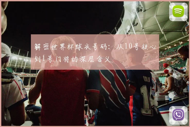 解密世界杯球衣号码：从10号核心到1号门将的深层含义