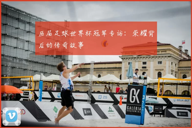 历届足球世界杯冠军专访:荣耀背后的传奇故事