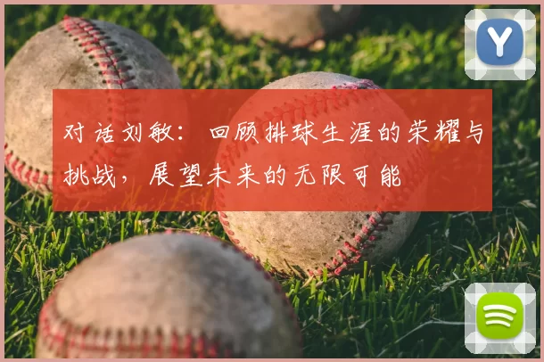 对话刘敏：回顾排球生涯的荣耀与挑战，展望未来的无限可能